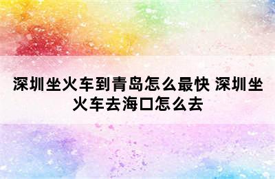 深圳坐火车到青岛怎么最快 深圳坐火车去海口怎么去